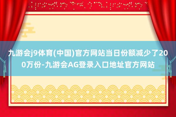 九游会j9体育(中国)官方网站当日份额减少了200万份-九游会AG登录入口地址官方网站