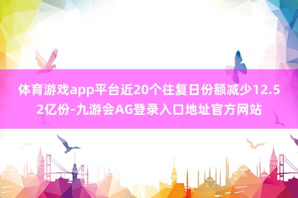 体育游戏app平台近20个往复日份额减少12.52亿份-九游会AG登录入口地址官方网站