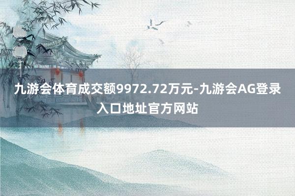 九游会体育成交额9972.72万元-九游会AG登录入口地址官方网站